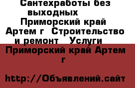 Сантехработы без выходных!!!   - Приморский край, Артем г. Строительство и ремонт » Услуги   . Приморский край,Артем г.